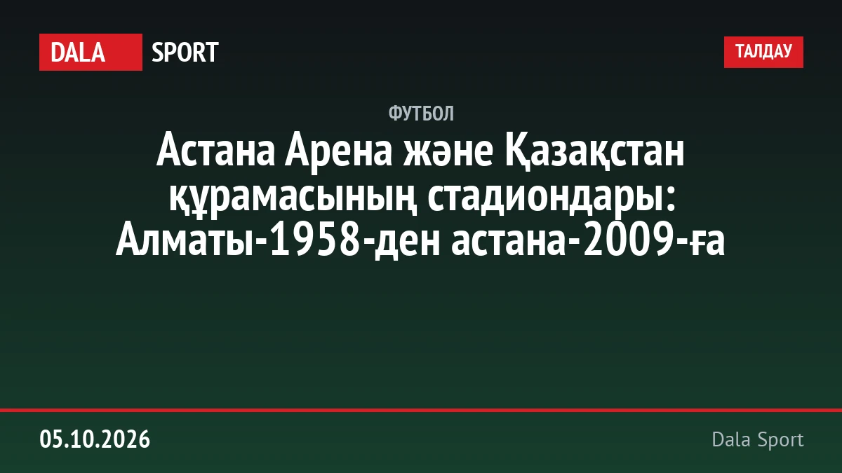 Астана Арена және Қазақстан құрамасының стадиондары: Алматы-1958-ден астана-2009-ға