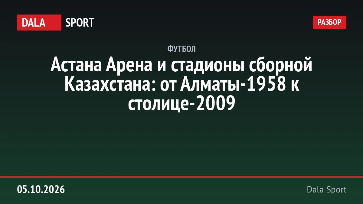 Астана Арена и стадионы сборной Казахстана: от Алматы-1958 к столице-2009