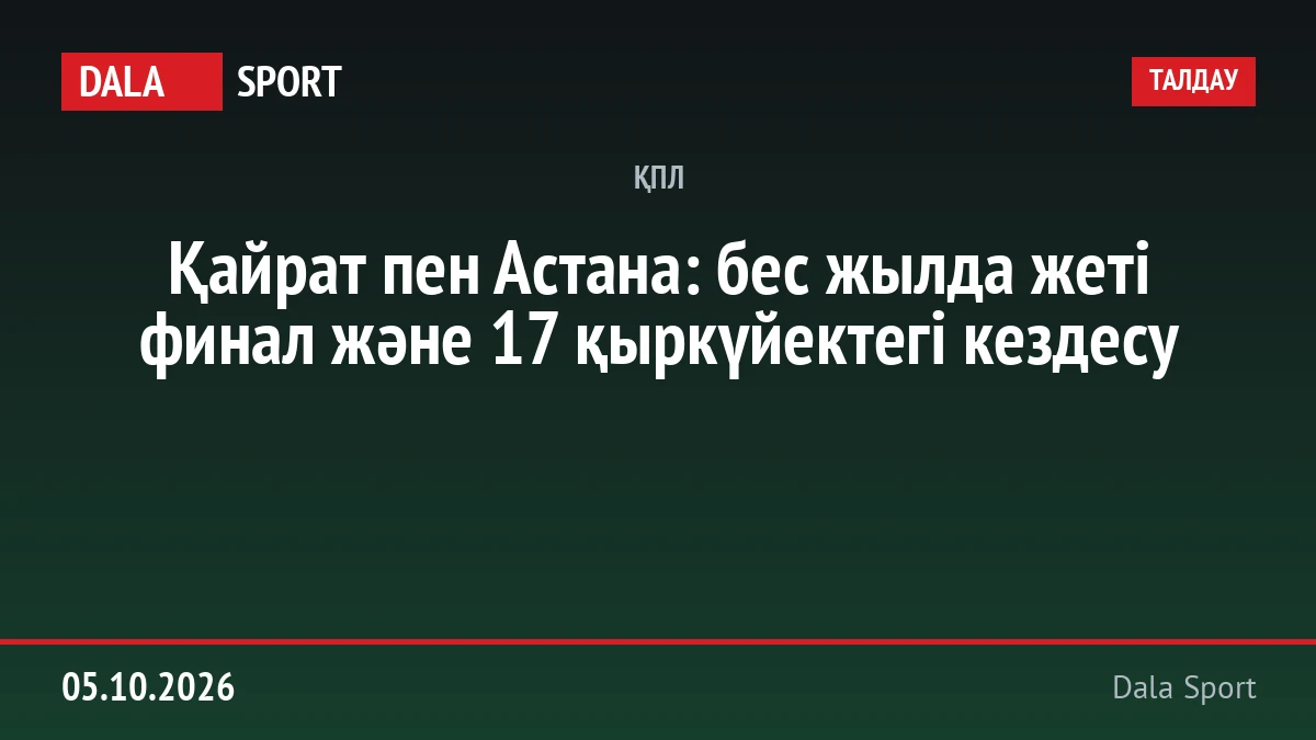 Қайрат пен Астана: бес жылда жеті финал және 17 қыркүйектегі кездесу