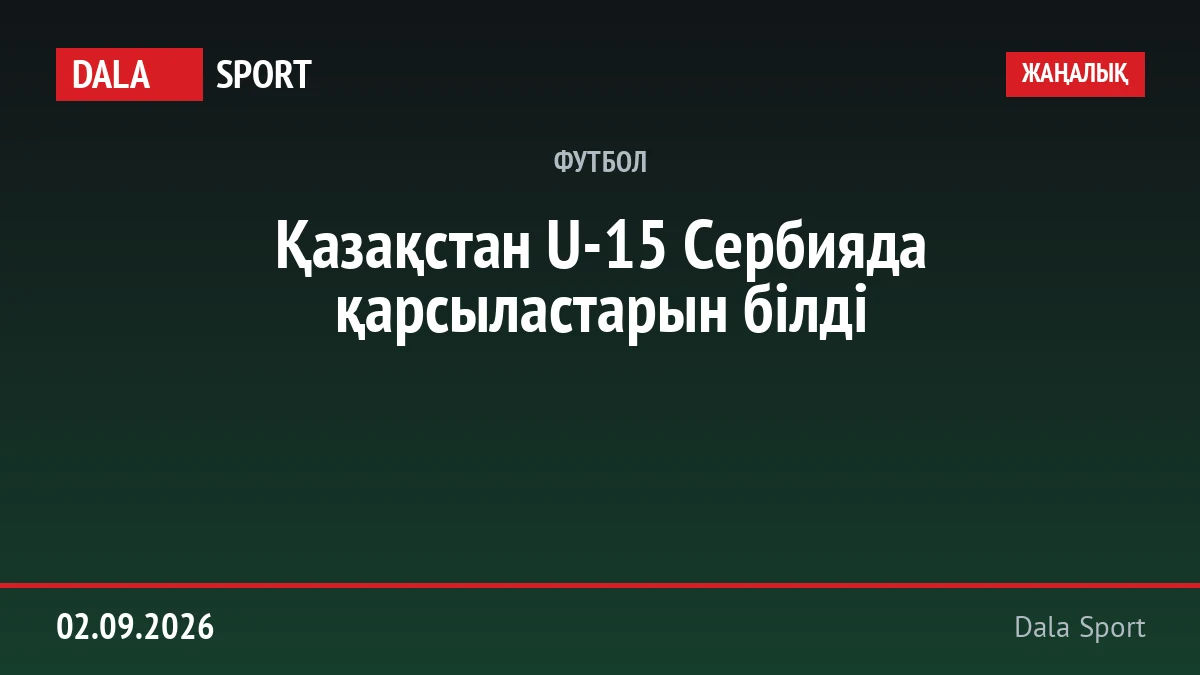 Қазақстан U-15 Сербияда қарсыластарын білді