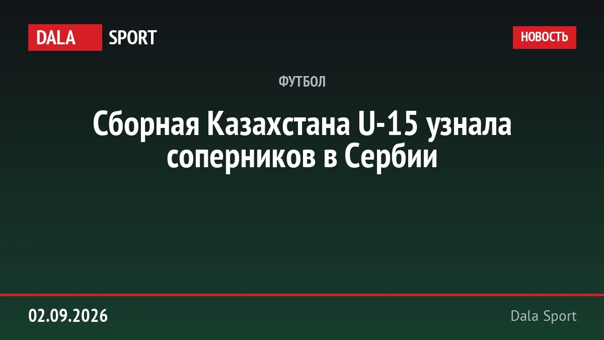Сборная Казахстана U-15 узнала соперников в Сербии