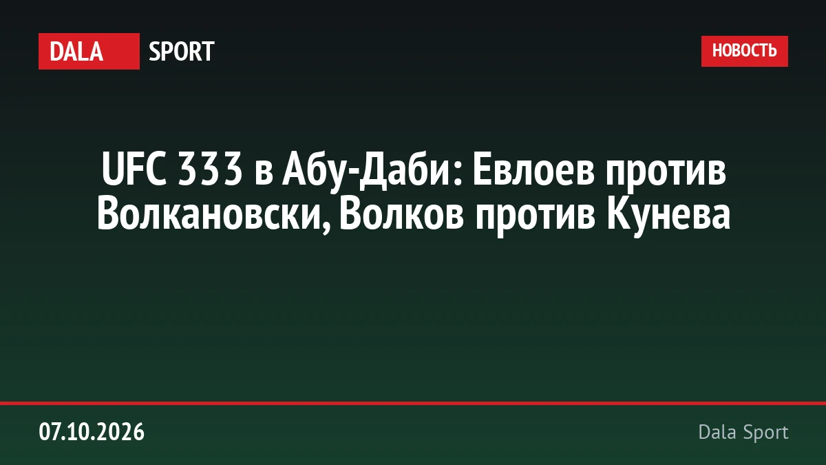 UFC 333 в Абу-Даби: Евлоев против Волкановски, Волков против Кунева